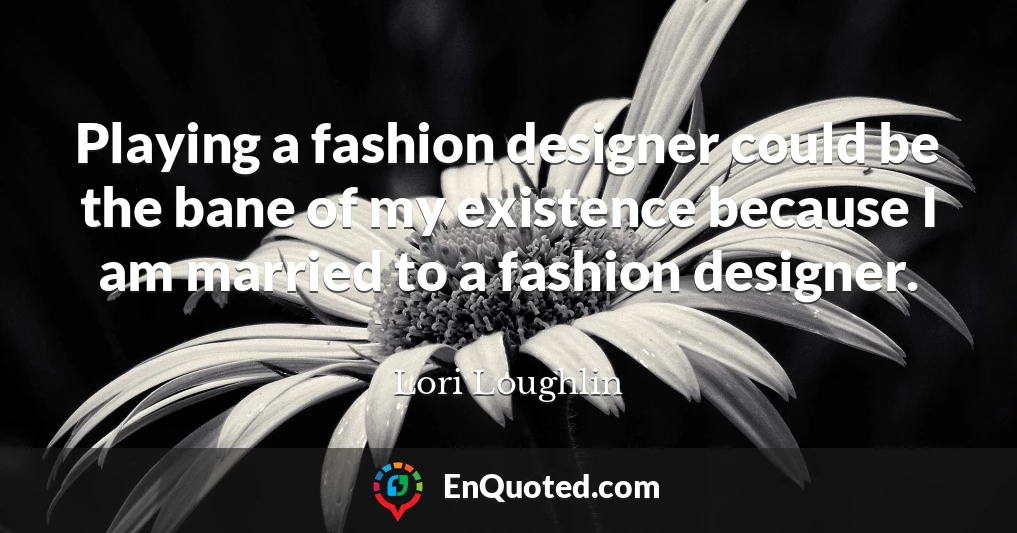 Playing a fashion designer could be the bane of my existence because I am married to a fashion designer.