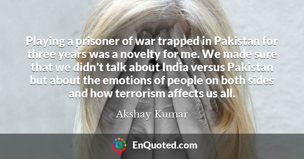 Playing a prisoner of war trapped in Pakistan for three years was a novelty for me. We made sure that we didn't talk about India versus Pakistan but about the emotions of people on both sides and how terrorism affects us all.