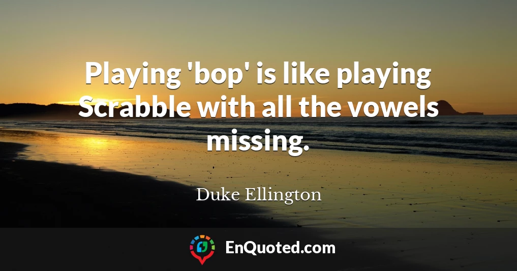 Playing 'bop' is like playing Scrabble with all the vowels missing.