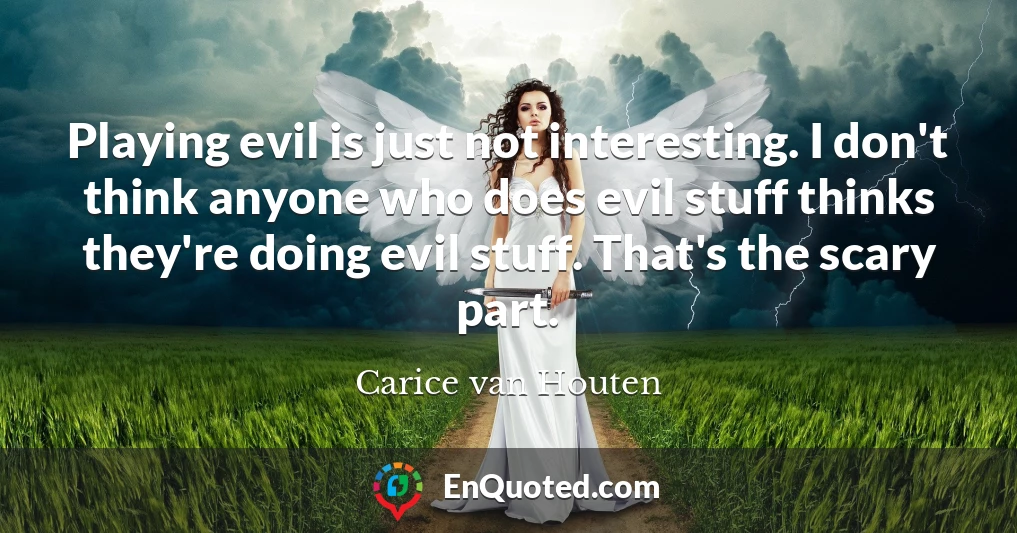 Playing evil is just not interesting. I don't think anyone who does evil stuff thinks they're doing evil stuff. That's the scary part.