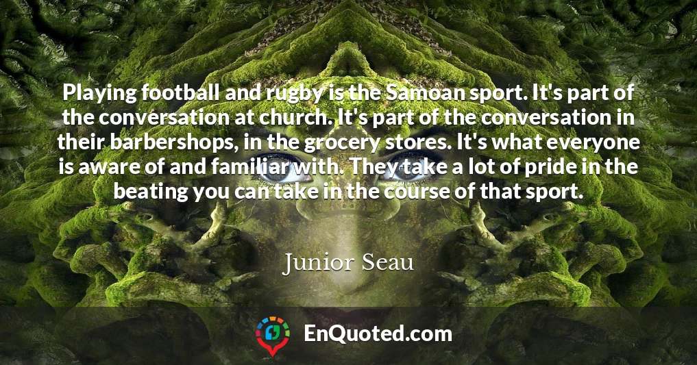 Playing football and rugby is the Samoan sport. It's part of the conversation at church. It's part of the conversation in their barbershops, in the grocery stores. It's what everyone is aware of and familiar with. They take a lot of pride in the beating you can take in the course of that sport.