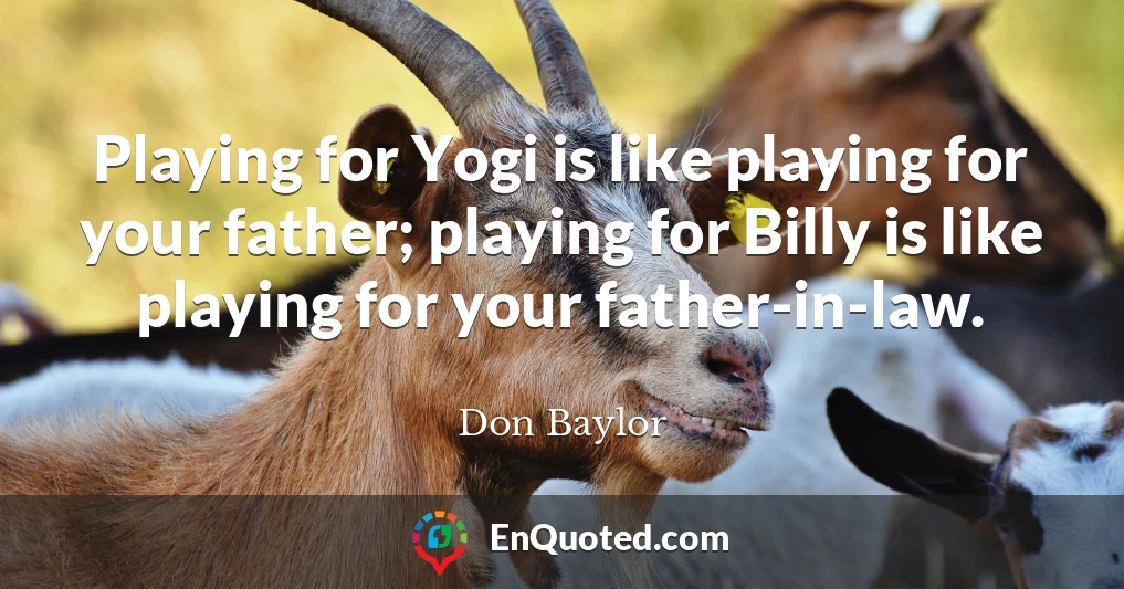 Playing for Yogi is like playing for your father; playing for Billy is like playing for your father-in-law.