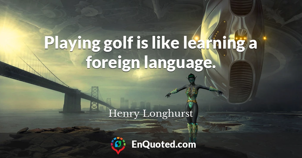 Playing golf is like learning a foreign language.