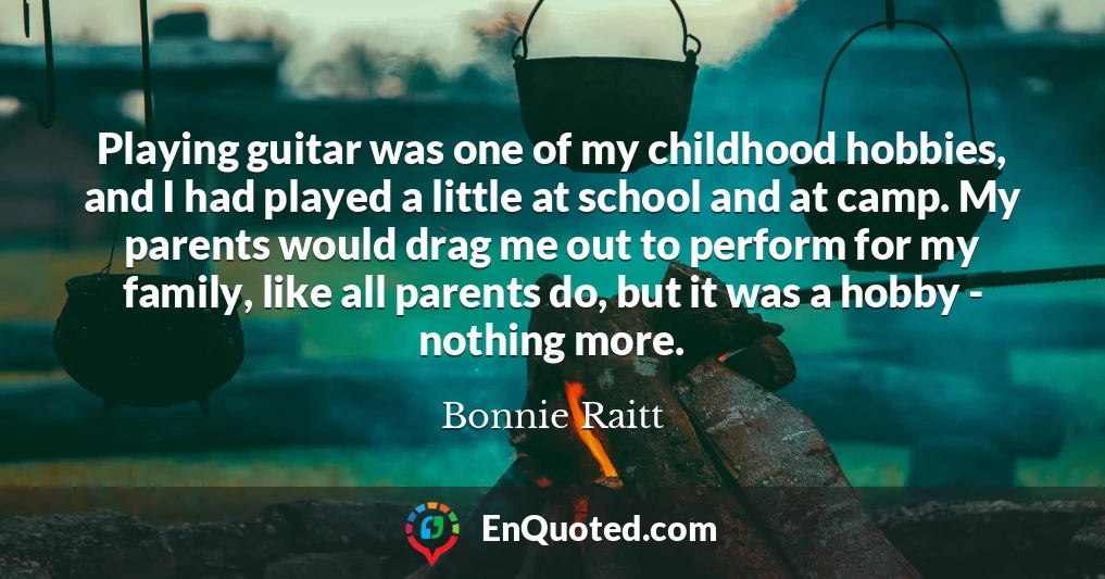 Playing guitar was one of my childhood hobbies, and I had played a little at school and at camp. My parents would drag me out to perform for my family, like all parents do, but it was a hobby - nothing more.