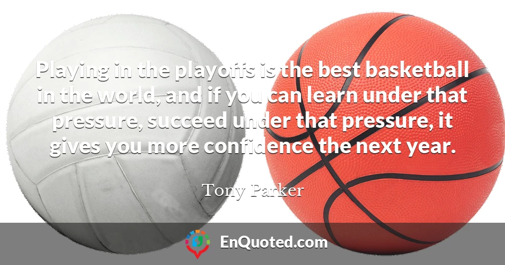 Playing in the playoffs is the best basketball in the world, and if you can learn under that pressure, succeed under that pressure, it gives you more confidence the next year.