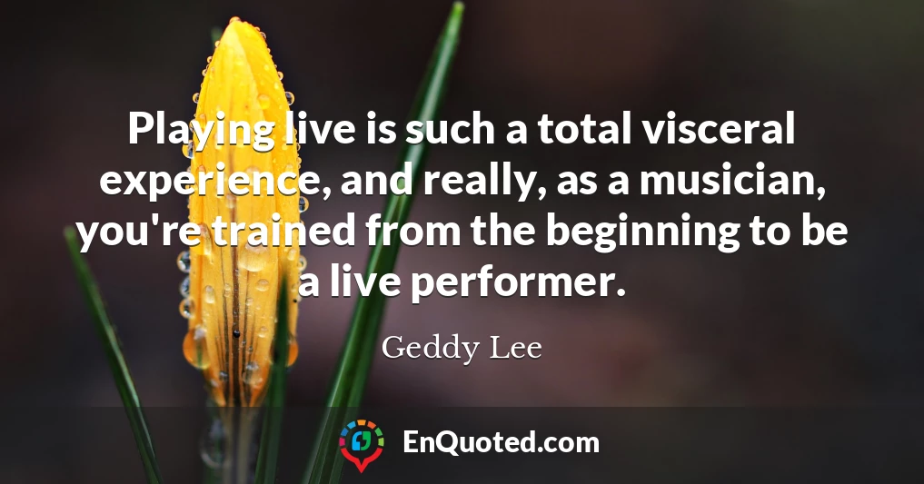 Playing live is such a total visceral experience, and really, as a musician, you're trained from the beginning to be a live performer.