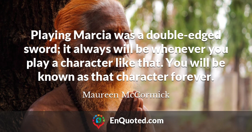 Playing Marcia was a double-edged sword; it always will be whenever you play a character like that. You will be known as that character forever.