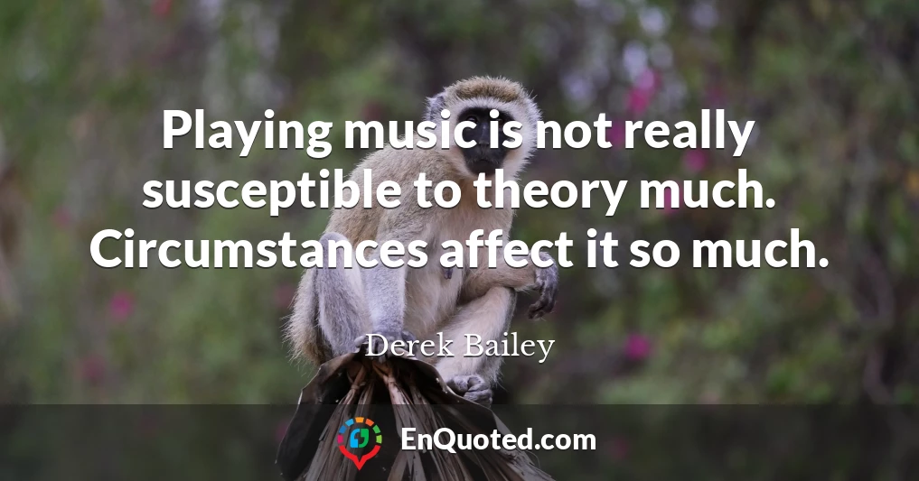 Playing music is not really susceptible to theory much. Circumstances affect it so much.