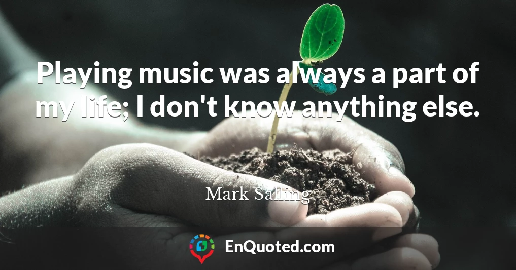 Playing music was always a part of my life; I don't know anything else.