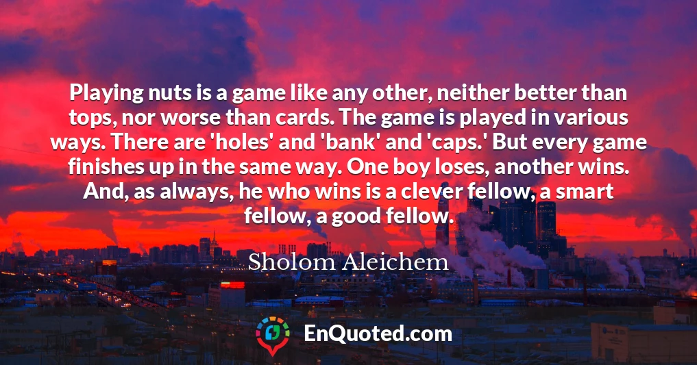 Playing nuts is a game like any other, neither better than tops, nor worse than cards. The game is played in various ways. There are 'holes' and 'bank' and 'caps.' But every game finishes up in the same way. One boy loses, another wins. And, as always, he who wins is a clever fellow, a smart fellow, a good fellow.