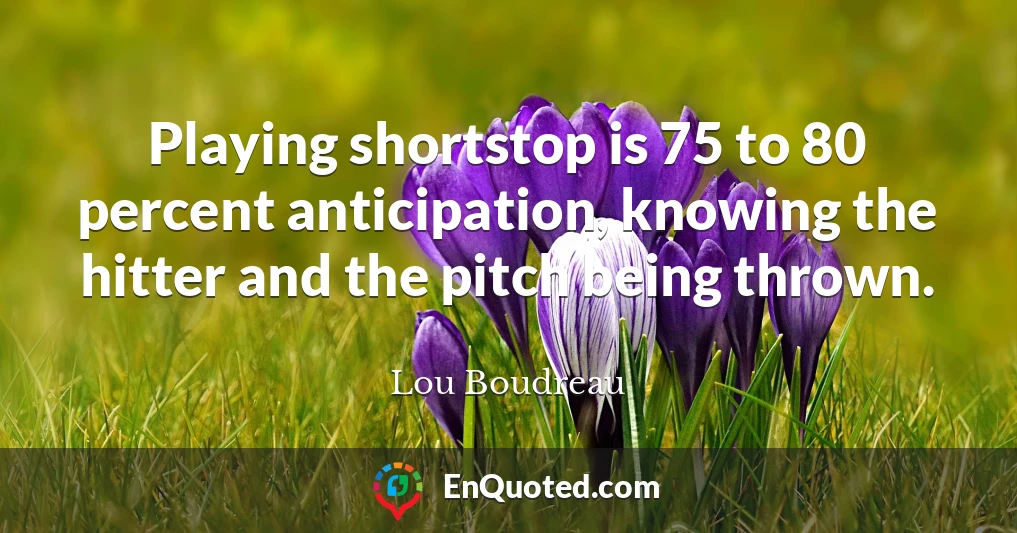 Playing shortstop is 75 to 80 percent anticipation, knowing the hitter and the pitch being thrown.