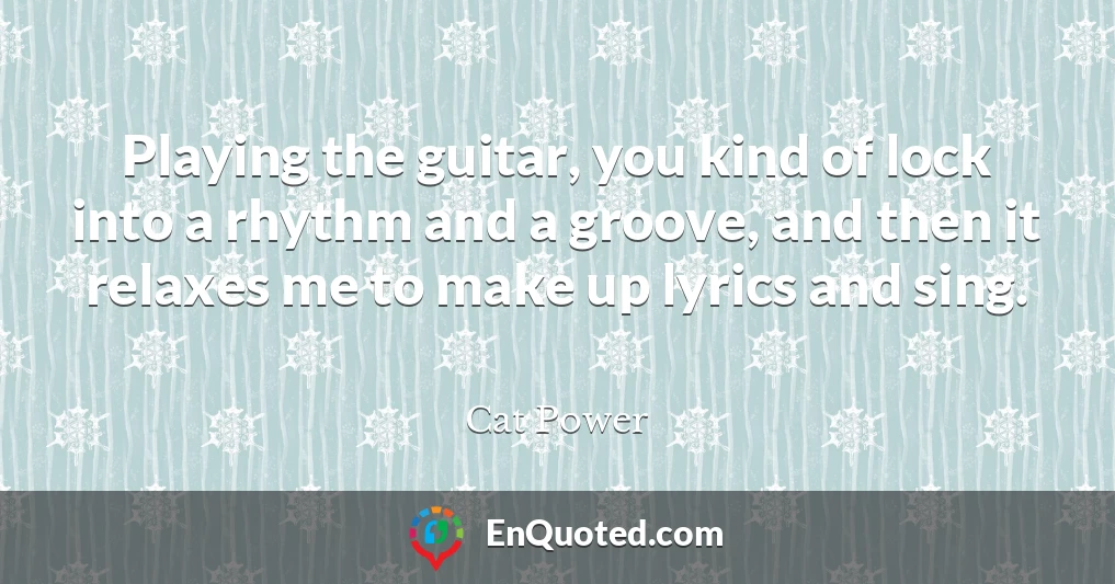 Playing the guitar, you kind of lock into a rhythm and a groove, and then it relaxes me to make up lyrics and sing.