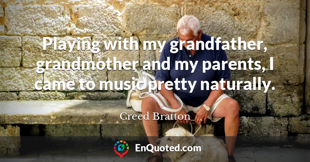 Playing with my grandfather, grandmother and my parents, I came to music pretty naturally.
