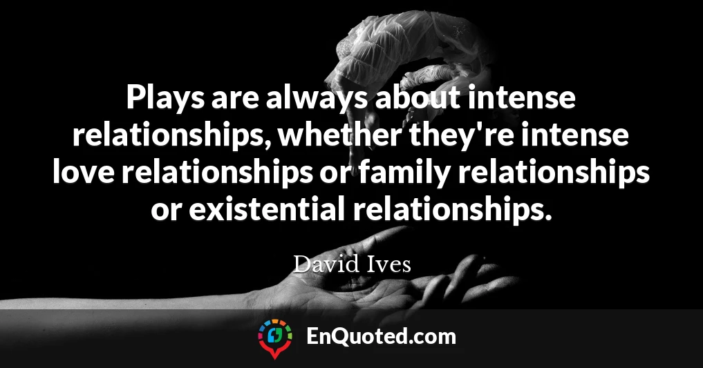 Plays are always about intense relationships, whether they're intense love relationships or family relationships or existential relationships.