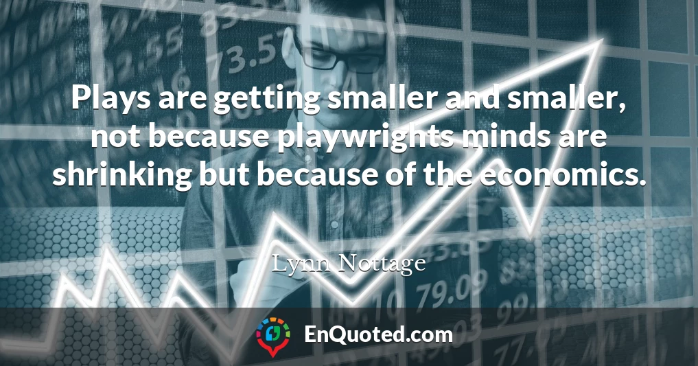 Plays are getting smaller and smaller, not because playwrights minds are shrinking but because of the economics.