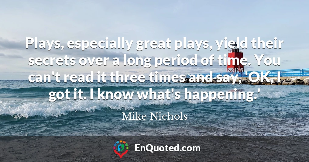 Plays, especially great plays, yield their secrets over a long period of time. You can't read it three times and say, 'OK, I got it. I know what's happening.'
