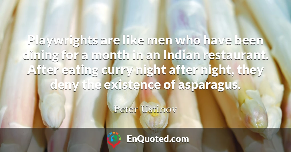 Playwrights are like men who have been dining for a month in an Indian restaurant. After eating curry night after night, they deny the existence of asparagus.