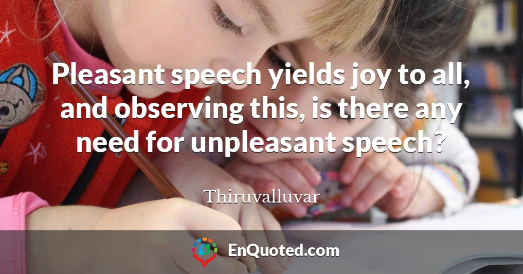 Pleasant speech yields joy to all, and observing this, is there any need for unpleasant speech?