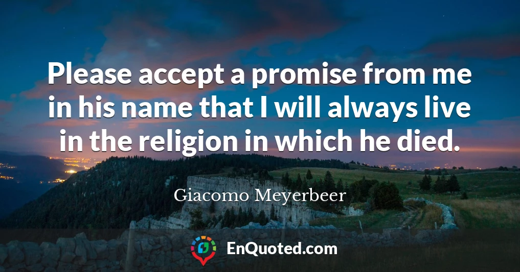 Please accept a promise from me in his name that I will always live in the religion in which he died.