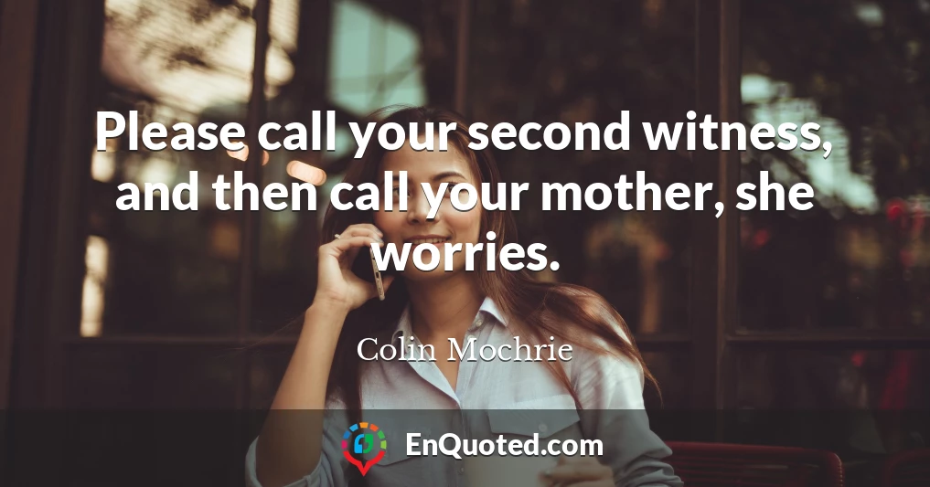 Please call your second witness, and then call your mother, she worries.