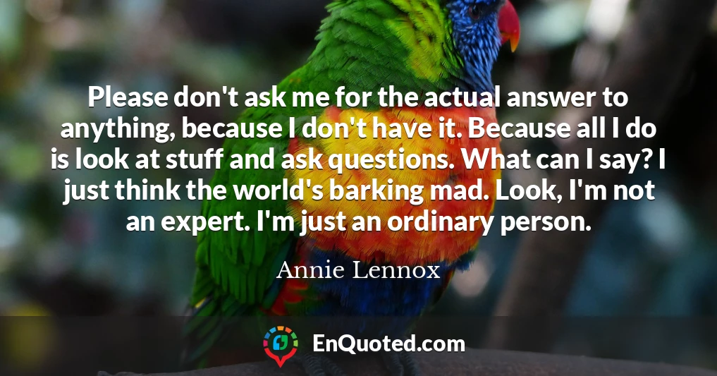 Please don't ask me for the actual answer to anything, because I don't have it. Because all I do is look at stuff and ask questions. What can I say? I just think the world's barking mad. Look, I'm not an expert. I'm just an ordinary person.