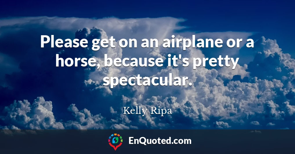 Please get on an airplane or a horse, because it's pretty spectacular.