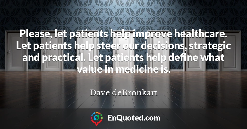 Please, let patients help improve healthcare. Let patients help steer our decisions, strategic and practical. Let patients help define what value in medicine is.