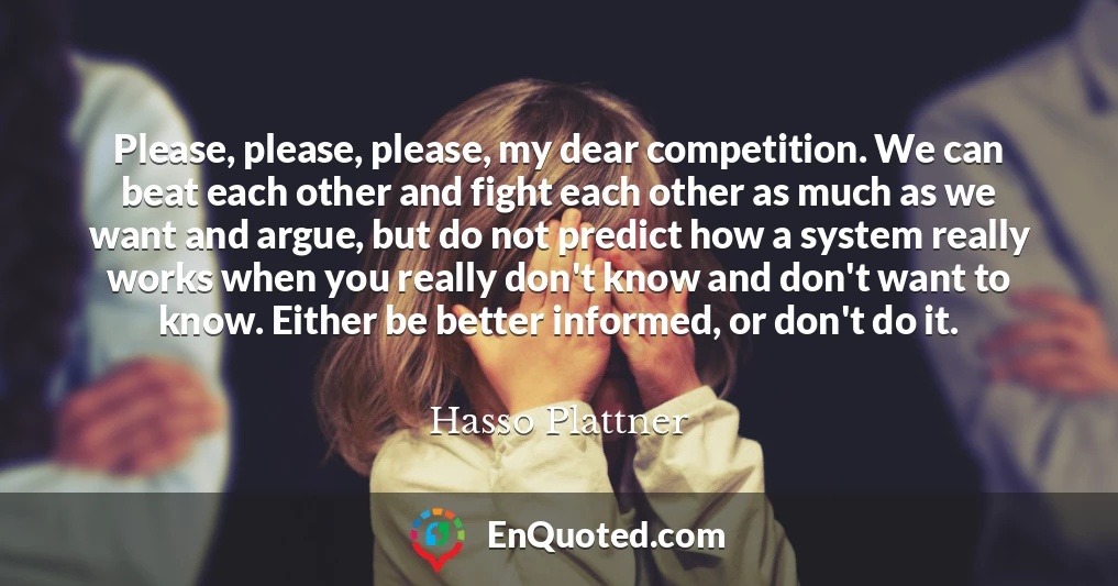 Please, please, please, my dear competition. We can beat each other and fight each other as much as we want and argue, but do not predict how a system really works when you really don't know and don't want to know. Either be better informed, or don't do it.
