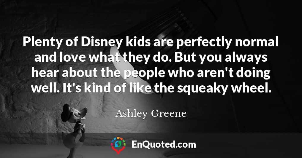 Plenty of Disney kids are perfectly normal and love what they do. But you always hear about the people who aren't doing well. It's kind of like the squeaky wheel.