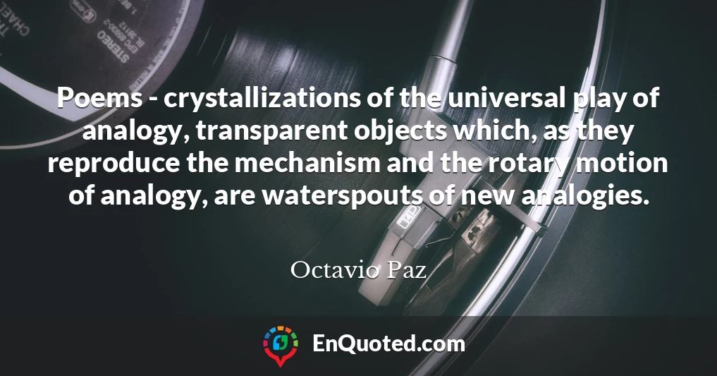 Poems - crystallizations of the universal play of analogy, transparent objects which, as they reproduce the mechanism and the rotary motion of analogy, are waterspouts of new analogies.
