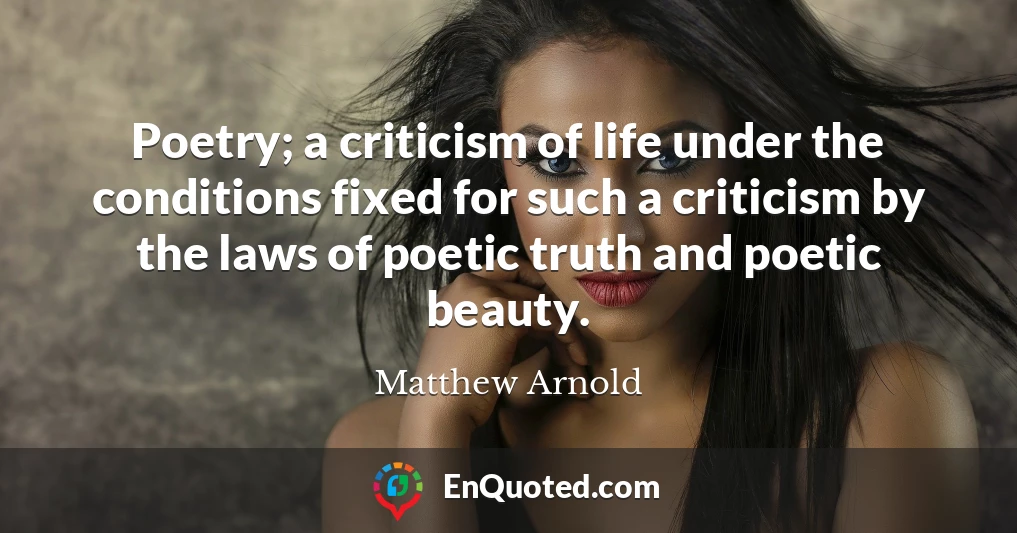 Poetry; a criticism of life under the conditions fixed for such a criticism by the laws of poetic truth and poetic beauty.
