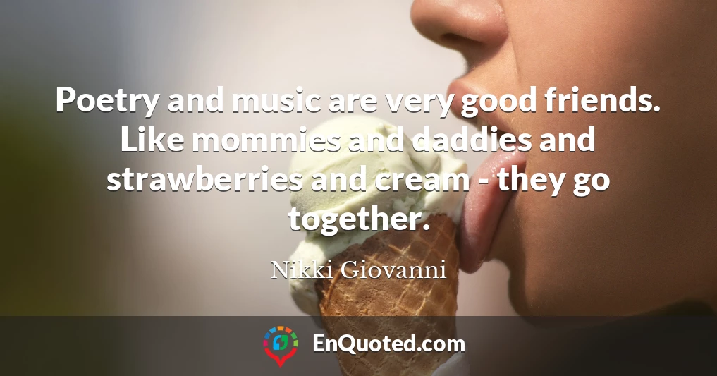 Poetry and music are very good friends. Like mommies and daddies and strawberries and cream - they go together.