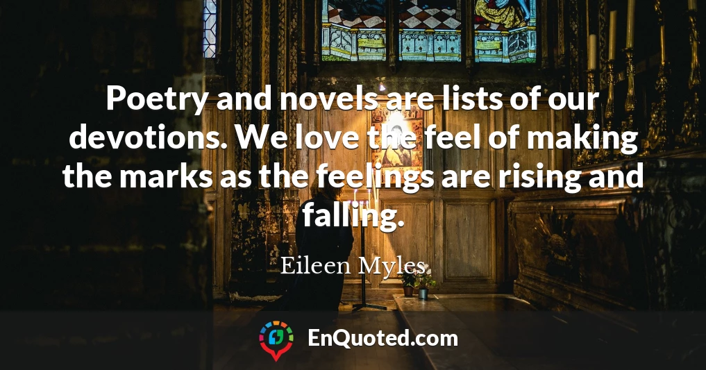 Poetry and novels are lists of our devotions. We love the feel of making the marks as the feelings are rising and falling.