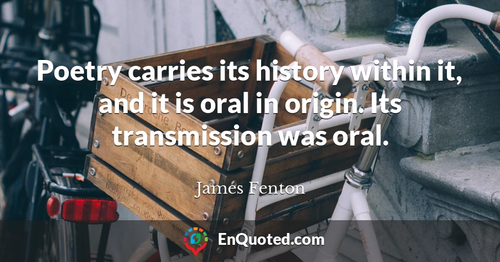 Poetry carries its history within it, and it is oral in origin. Its transmission was oral.