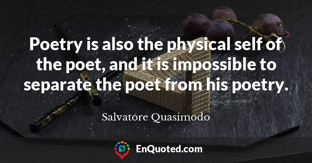 Poetry is also the physical self of the poet, and it is impossible to separate the poet from his poetry.