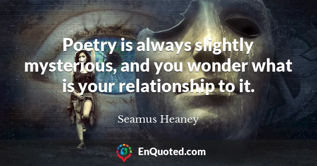Poetry is always slightly mysterious, and you wonder what is your relationship to it.