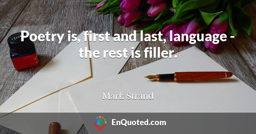 Poetry is, first and last, language - the rest is filler.