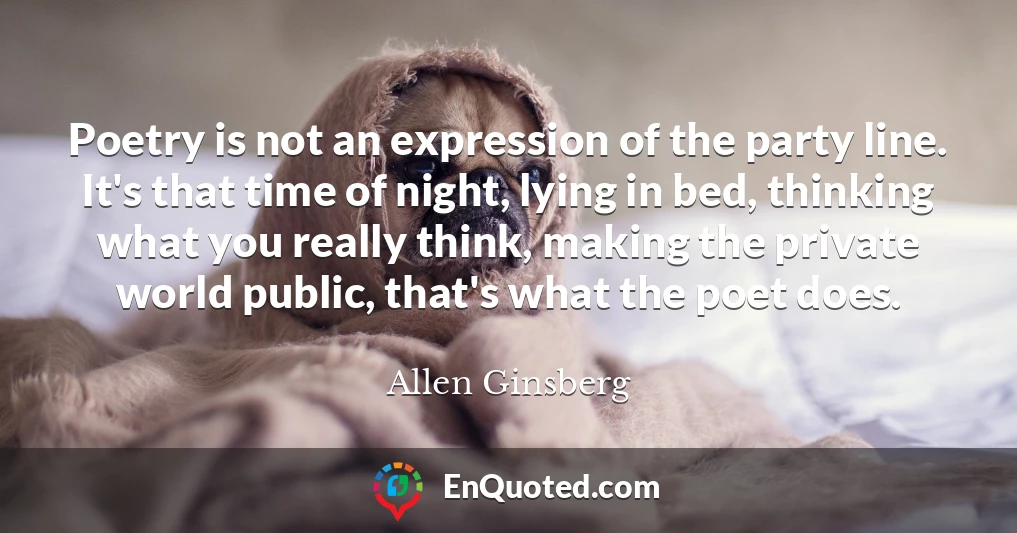 Poetry is not an expression of the party line. It's that time of night, lying in bed, thinking what you really think, making the private world public, that's what the poet does.