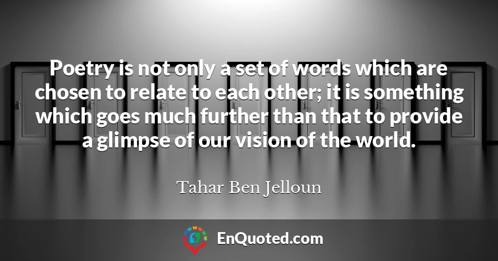 Poetry is not only a set of words which are chosen to relate to each other; it is something which goes much further than that to provide a glimpse of our vision of the world.