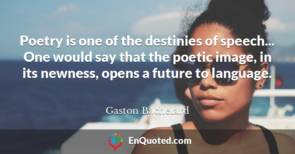 Poetry is one of the destinies of speech... One would say that the poetic image, in its newness, opens a future to language.