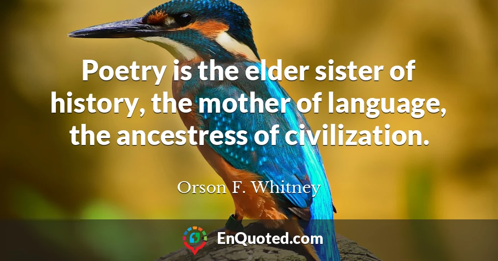 Poetry is the elder sister of history, the mother of language, the ancestress of civilization.