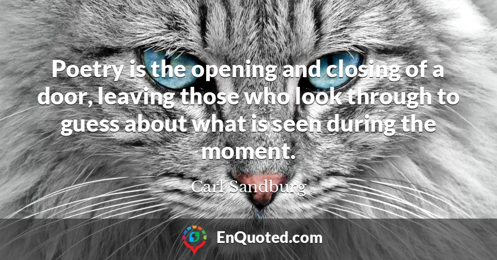 Poetry is the opening and closing of a door, leaving those who look through to guess about what is seen during the moment.