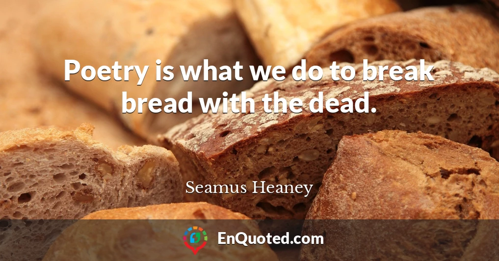 Poetry is what we do to break bread with the dead.