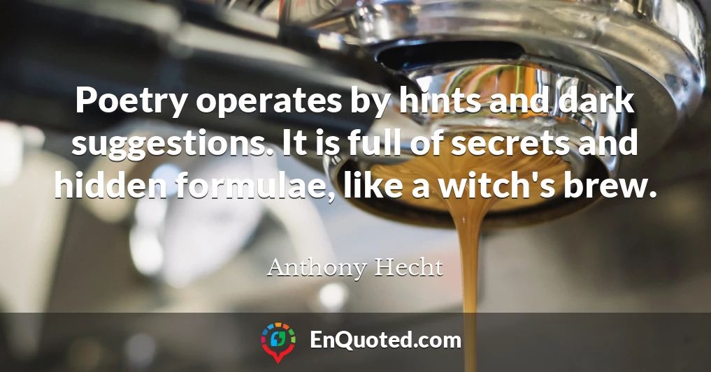 Poetry operates by hints and dark suggestions. It is full of secrets and hidden formulae, like a witch's brew.