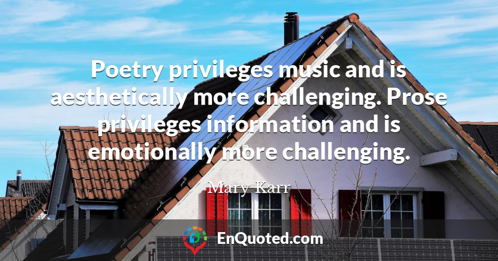 Poetry privileges music and is aesthetically more challenging. Prose privileges information and is emotionally more challenging.