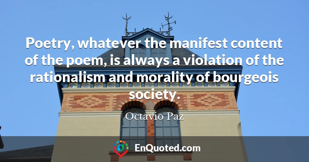 Poetry, whatever the manifest content of the poem, is always a violation of the rationalism and morality of bourgeois society.