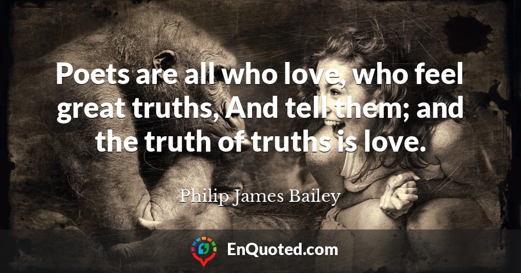 Poets are all who love, who feel great truths, And tell them; and the truth of truths is love.