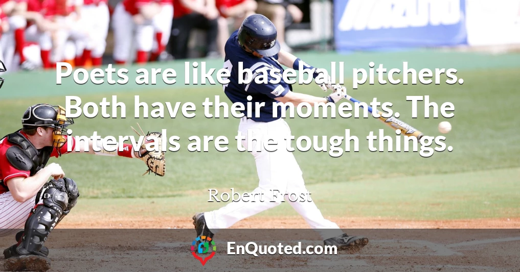 Poets are like baseball pitchers. Both have their moments. The intervals are the tough things.