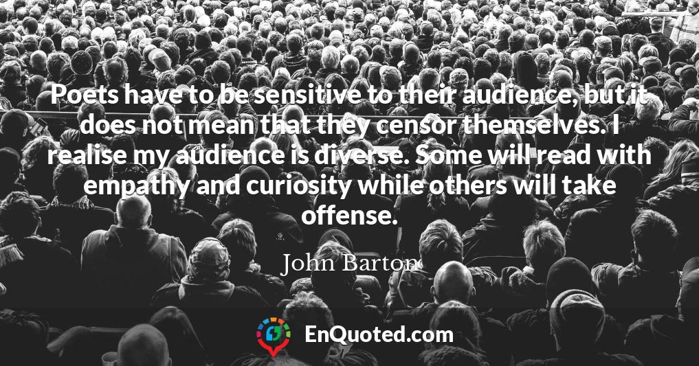 Poets have to be sensitive to their audience, but it does not mean that they censor themselves. I realise my audience is diverse. Some will read with empathy and curiosity while others will take offense.