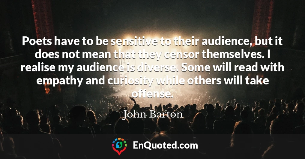 Poets have to be sensitive to their audience, but it does not mean that they censor themselves. I realise my audience is diverse. Some will read with empathy and curiosity while others will take offense.